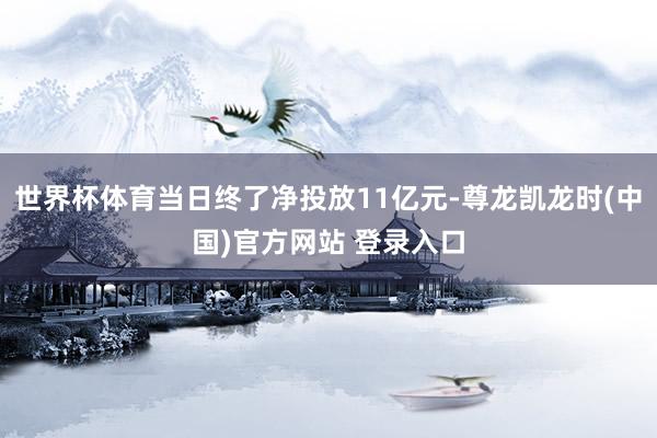 世界杯体育当日终了净投放11亿元-尊龙凯龙时(中国)官方网站 登录入口