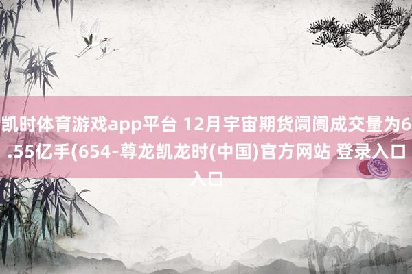 凯时体育游戏app平台 12月宇宙期货阛阓成交量为6.55亿手(654-尊龙凯龙时(中国)官方网站 登录入口