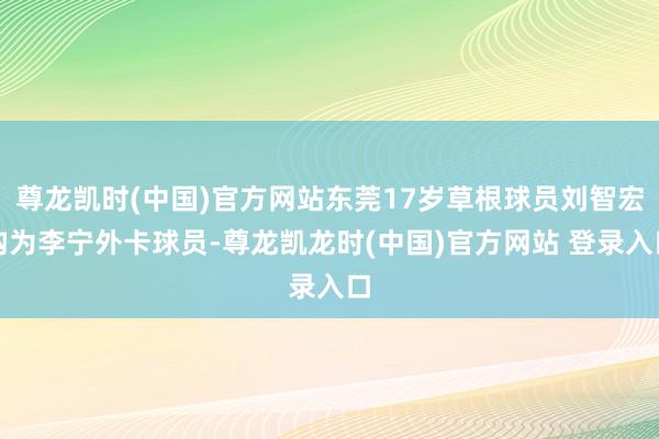 尊龙凯时(中国)官方网站东莞17岁草根球员刘智宏构为李宁外卡球员-尊龙凯龙时(中国)官方网站 登录入口