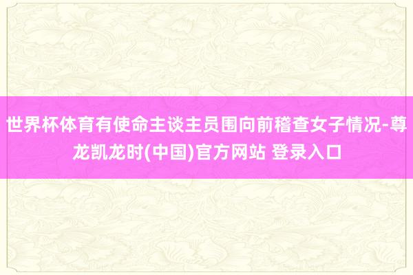 世界杯体育有使命主谈主员围向前稽查女子情况-尊龙凯龙时(中国)官方网站 登录入口