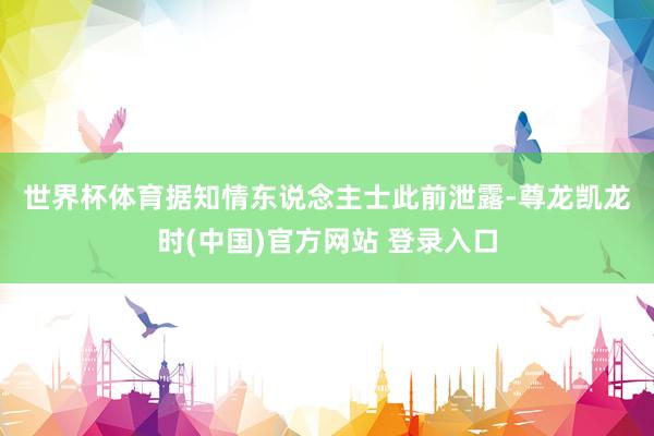世界杯体育　　据知情东说念主士此前泄露-尊龙凯龙时(中国)官方网站 登录入口