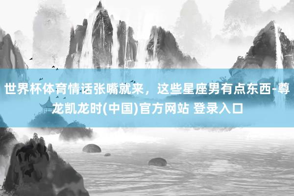 世界杯体育情话张嘴就来，这些星座男有点东西-尊龙凯龙时(中国)官方网站 登录入口