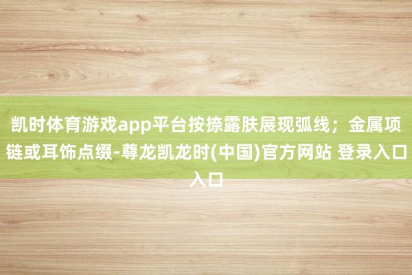 凯时体育游戏app平台按捺露肤展现弧线；金属项链或耳饰点缀-尊龙凯龙时(中国)官方网站 登录入口