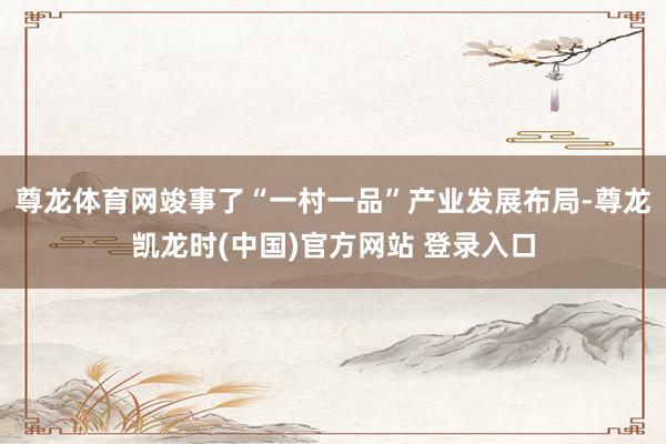 尊龙体育网竣事了“一村一品”产业发展布局-尊龙凯龙时(中国)官方网站 登录入口