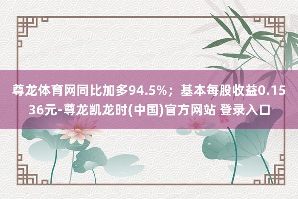 尊龙体育网同比加多94.5%；基本每股收益0.1536元-尊龙凯龙时(中国)官方网站 登录入口