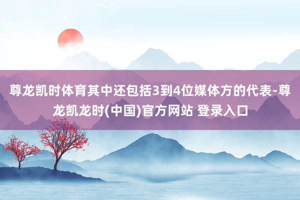 尊龙凯时体育其中还包括3到4位媒体方的代表-尊龙凯龙时(中国)官方网站 登录入口