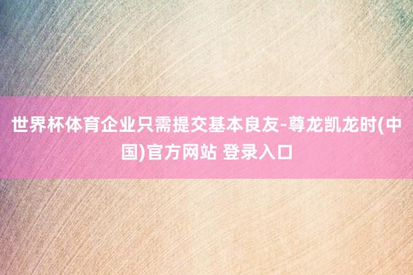 世界杯体育企业只需提交基本良友-尊龙凯龙时(中国)官方网站 登录入口
