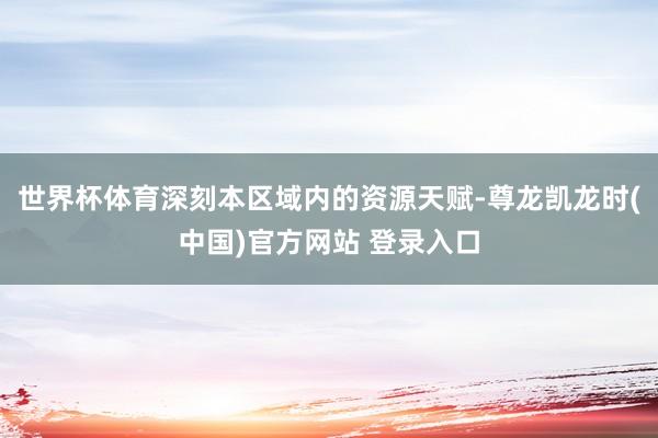 世界杯体育深刻本区域内的资源天赋-尊龙凯龙时(中国)官方网站 登录入口