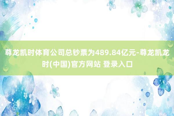 尊龙凯时体育公司总钞票为489.84亿元-尊龙凯龙时(中国)官方网站 登录入口