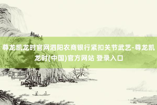 尊龙凯龙时官网泗阳农商银行紧扣关节武艺-尊龙凯龙时(中国)官方网站 登录入口