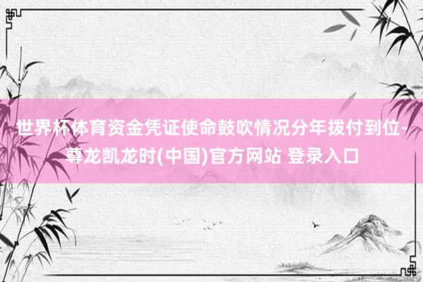 世界杯体育　　资金凭证使命鼓吹情况分年拨付到位-尊龙凯龙时(中国)官方网站 登录入口