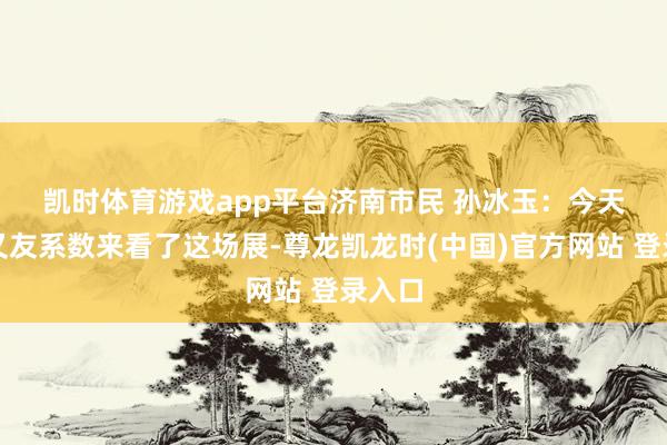 凯时体育游戏app平台　　济南市民 孙冰玉：今天和一又友系数来看了这场展-尊龙凯龙时(中国)官方网站 登录入口