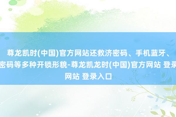 尊龙凯时(中国)官方网站还救济密码、手机蓝牙、临时密码等多种开锁形貌-尊龙凯龙时(中国)官方网站 登录入口