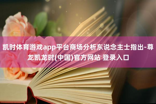 凯时体育游戏app平台商场分析东说念主士指出-尊龙凯龙时(中国)官方网站 登录入口