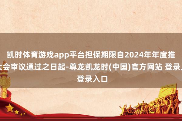 凯时体育游戏app平台担保期限自2024年年度推动大会审议通过之日起-尊龙凯龙时(中国)官方网站 登录入口