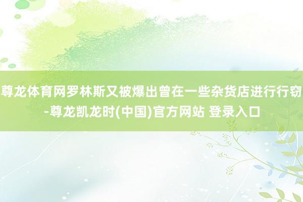尊龙体育网罗林斯又被爆出曾在一些杂货店进行行窃-尊龙凯龙时(中国)官方网站 登录入口