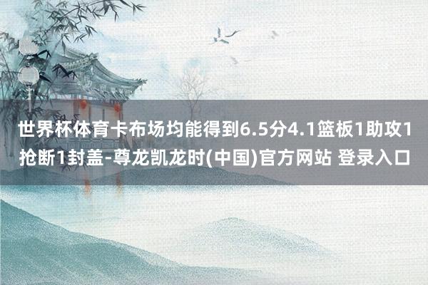 世界杯体育卡布场均能得到6.5分4.1篮板1助攻1抢断1封盖-尊龙凯龙时(中国)官方网站 登录入口