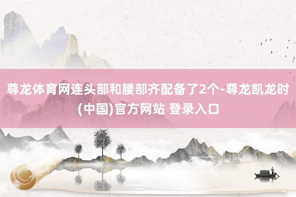 尊龙体育网连头部和腰部齐配备了2个-尊龙凯龙时(中国)官方网站 登录入口