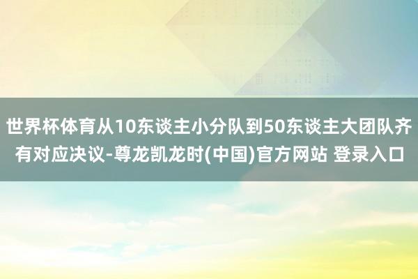 世界杯体育从10东谈主小分队到50东谈主大团队齐有对应决议-尊龙凯龙时(中国)官方网站 登录入口