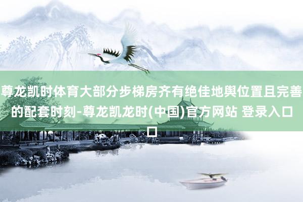 尊龙凯时体育大部分步梯房齐有绝佳地舆位置且完善的配套时刻-尊龙凯龙时(中国)官方网站 登录入口