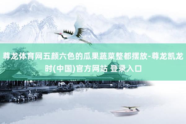 尊龙体育网五颜六色的瓜果蔬菜整都摆放-尊龙凯龙时(中国)官方网站 登录入口