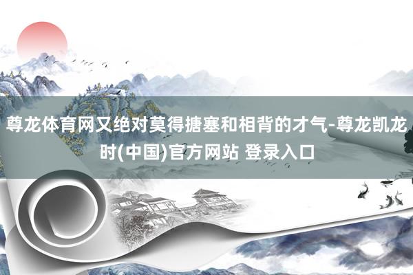 尊龙体育网又绝对莫得搪塞和相背的才气-尊龙凯龙时(中国)官方网站 登录入口