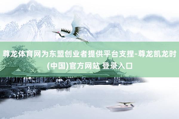 尊龙体育网为东盟创业者提供平台支捏-尊龙凯龙时(中国)官方网站 登录入口