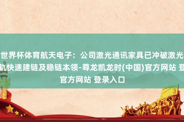 世界杯体育航天电子：公司激光通讯家具已冲破激光链路在轨快速建链及稳链本领-尊龙凯龙时(中国)官方网站 登录入口