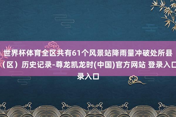 世界杯体育全区共有61个风景站降雨量冲破处所县（区）历史记录-尊龙凯龙时(中国)官方网站 登录入口