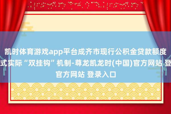 凯时体育游戏app平台成齐市现行公积金贷款额度打算公式实际“双挂钩”机制-尊龙凯龙时(中国)官方网站 登录入口