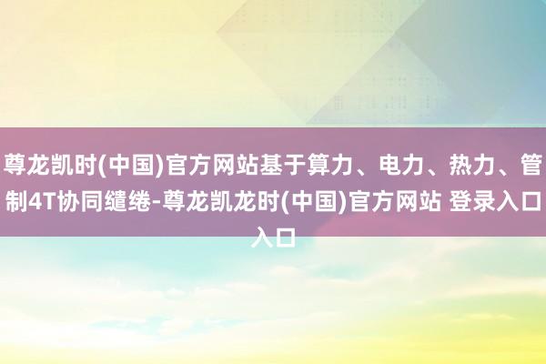 尊龙凯时(中国)官方网站基于算力、电力、热力、管制4T协同缱绻-尊龙凯龙时(中国)官方网站 登录入口
