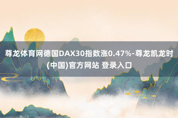 尊龙体育网德国DAX30指数涨0.47%-尊龙凯龙时(中国)官方网站 登录入口