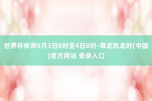 世界杯体育8月3日8时至4日8时-尊龙凯龙时(中国)官方网站 登录入口