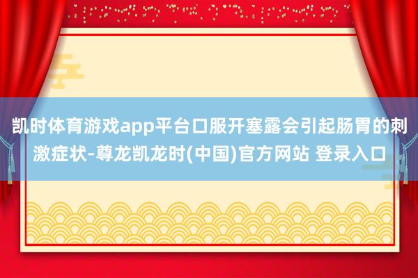 凯时体育游戏app平台口服开塞露会引起肠胃的刺激症状-尊龙凯龙时(中国)官方网站 登录入口