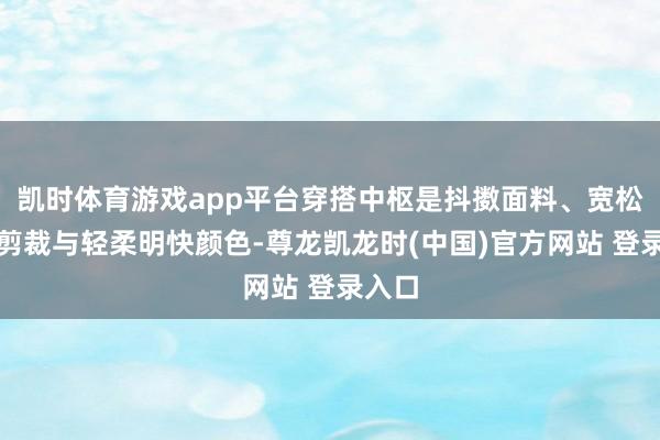 凯时体育游戏app平台穿搭中枢是抖擞面料、宽松利落剪裁与轻柔明快颜色-尊龙凯龙时(中国)官方网站 登录入口