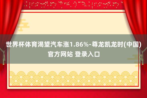 世界杯体育渴望汽车涨1.86%-尊龙凯龙时(中国)官方网站 登录入口