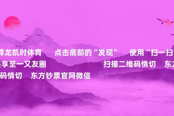 尊龙凯时体育      点击底部的“发现”     使用“扫一扫”     即可将网页共享至一又友圈                            扫描二维码情切    东方钞票官网微信   