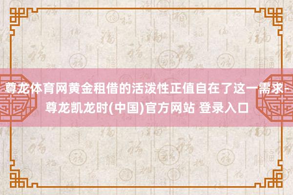尊龙体育网黄金租借的活泼性正值自在了这一需求-尊龙凯龙时(中国)官方网站 登录入口