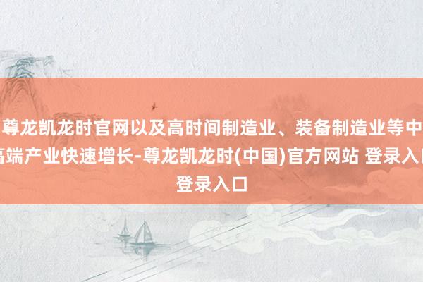 尊龙凯龙时官网以及高时间制造业、装备制造业等中高端产业快速增长-尊龙凯龙时(中国)官方网站 登录入口