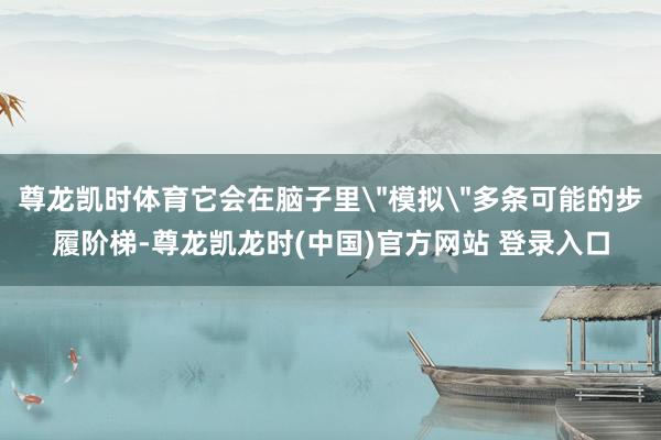 尊龙凯时体育它会在脑子里＂模拟＂多条可能的步履阶梯-尊龙凯龙时(中国)官方网站 登录入口