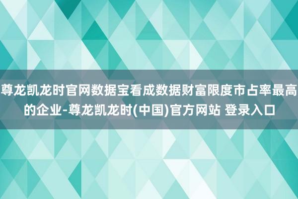 尊龙凯龙时官网数据宝看成数据财富限度市占率最高的企业-尊龙凯龙时(中国)官方网站 登录入口