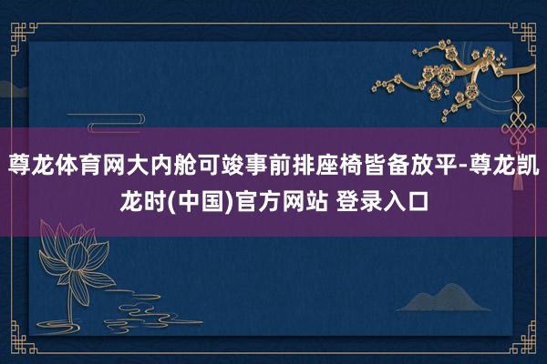 尊龙体育网大内舱可竣事前排座椅皆备放平-尊龙凯龙时(中国)官方网站 登录入口