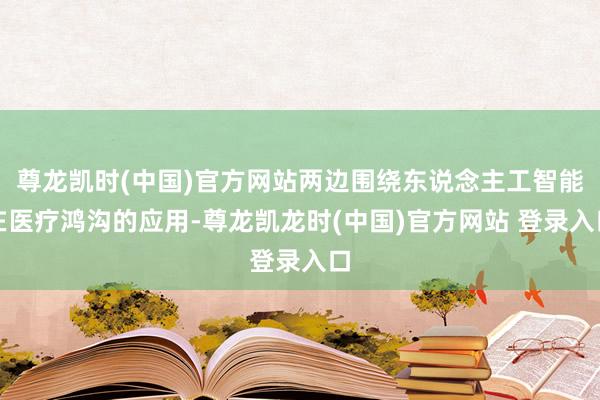 尊龙凯时(中国)官方网站两边围绕东说念主工智能在医疗鸿沟的应用-尊龙凯龙时(中国)官方网站 登录入口