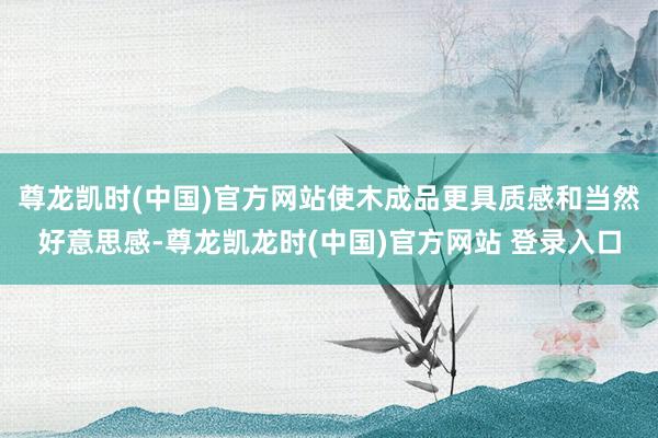 尊龙凯时(中国)官方网站使木成品更具质感和当然好意思感-尊龙凯龙时(中国)官方网站 登录入口