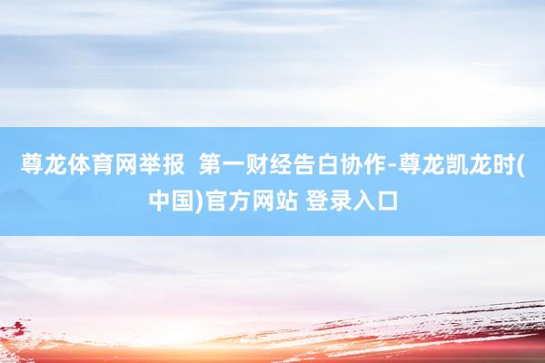 尊龙体育网举报  第一财经告白协作-尊龙凯龙时(中国)官方网站 登录入口