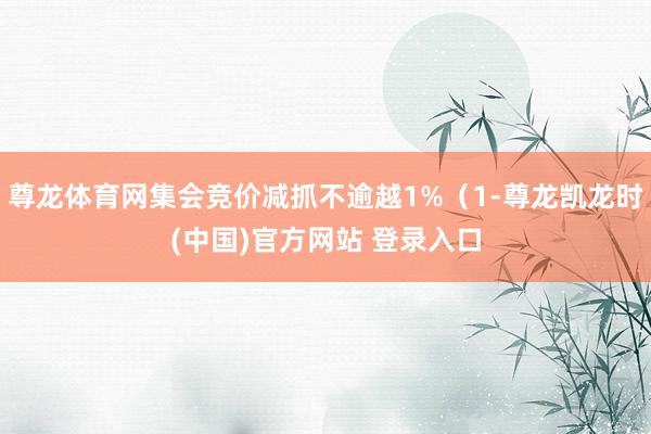 尊龙体育网集会竞价减抓不逾越1%（1-尊龙凯龙时(中国)官方网站 登录入口