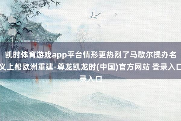 凯时体育游戏app平台情形更热烈了马歇尔操办名义上帮欧洲重建-尊龙凯龙时(中国)官方网站 登录入口