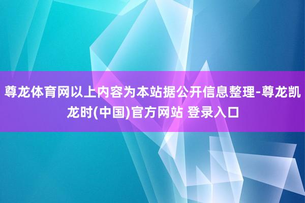 尊龙体育网以上内容为本站据公开信息整理-尊龙凯龙时(中国)官方网站 登录入口