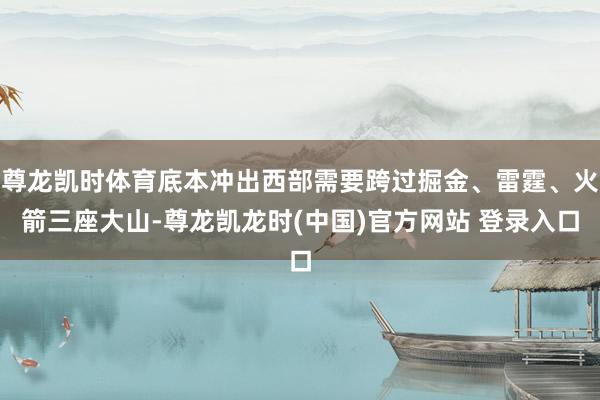 尊龙凯时体育底本冲出西部需要跨过掘金、雷霆、火箭三座大山-尊龙凯龙时(中国)官方网站 登录入口