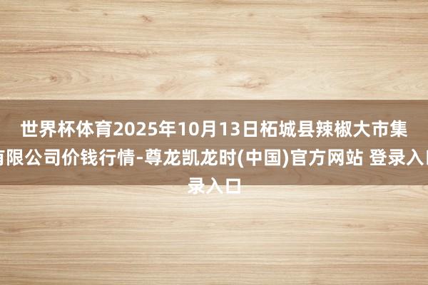 世界杯体育2025年10月13日柘城县辣椒大市集有限公司价钱行情-尊龙凯龙时(中国)官方网站 登录入口